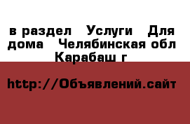  в раздел : Услуги » Для дома . Челябинская обл.,Карабаш г.